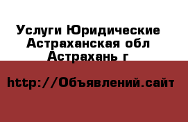 Услуги Юридические. Астраханская обл.,Астрахань г.